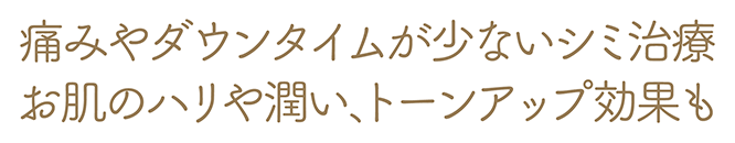 痛みやダウンタイムが少ないシミ治療 お肌のハリや潤い、トーンアップ効果も