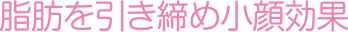 脂肪を引き締め小顔効果